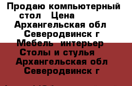 Продаю компьютерный стол › Цена ­ 2 000 - Архангельская обл., Северодвинск г. Мебель, интерьер » Столы и стулья   . Архангельская обл.,Северодвинск г.